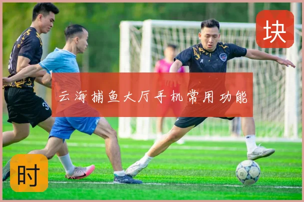 云海捕鱼大厅手机常用功能