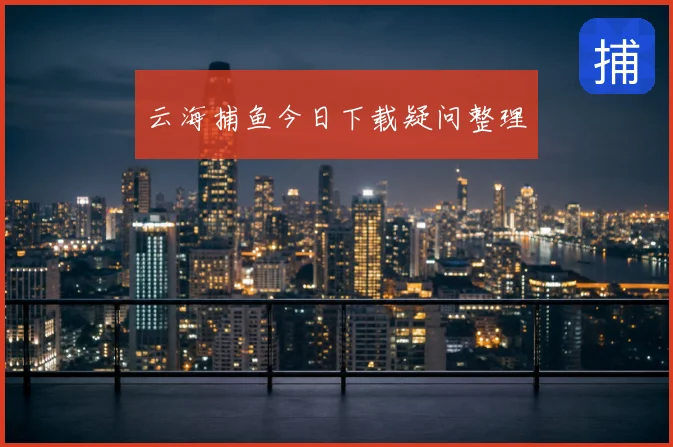 云海捕鱼今日下载疑问整理