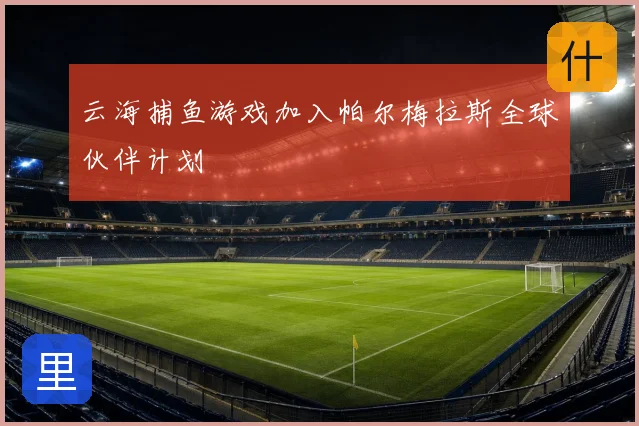 云海捕鱼游戏加入帕尔梅拉斯全球伙伴计划