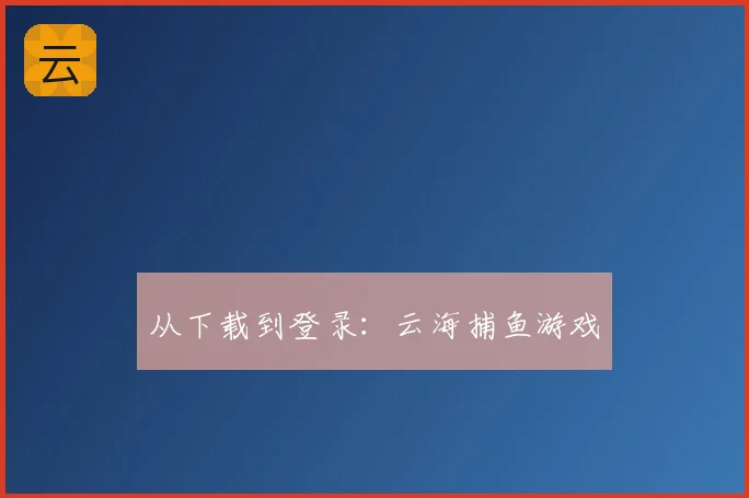 从下载到登录：云海捕鱼游戏